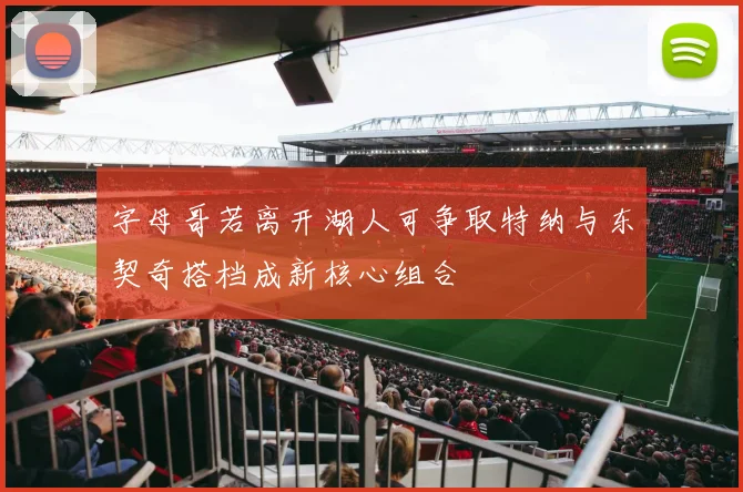 字母哥若离开湖人可争取特纳与东契奇搭档成新核心组合
