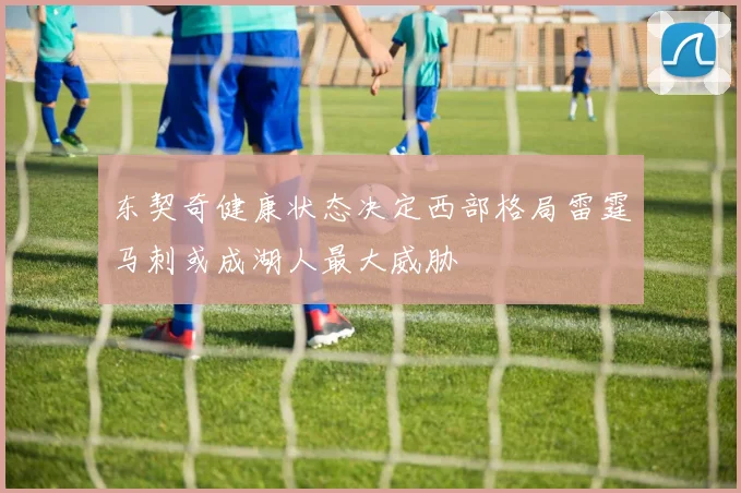 东契奇健康状态决定西部格局雷霆马刺或成湖人最大威胁