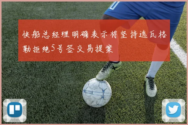 快船总经理明确表示将坚持选瓦格勒拒绝5号签交易提案
