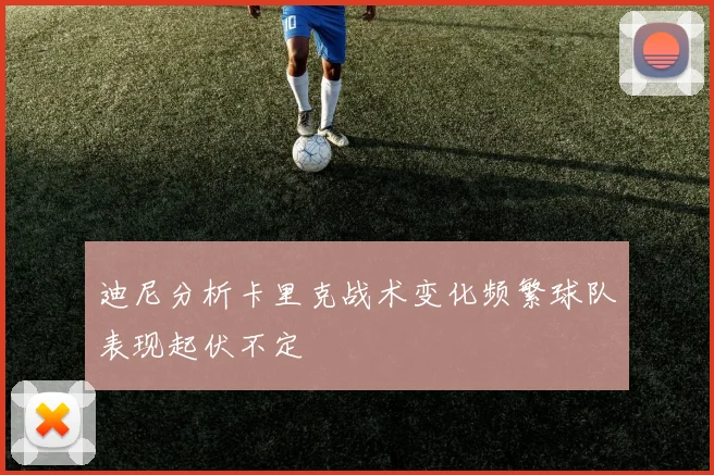 迪尼分析卡里克战术变化频繁球队表现起伏不定
