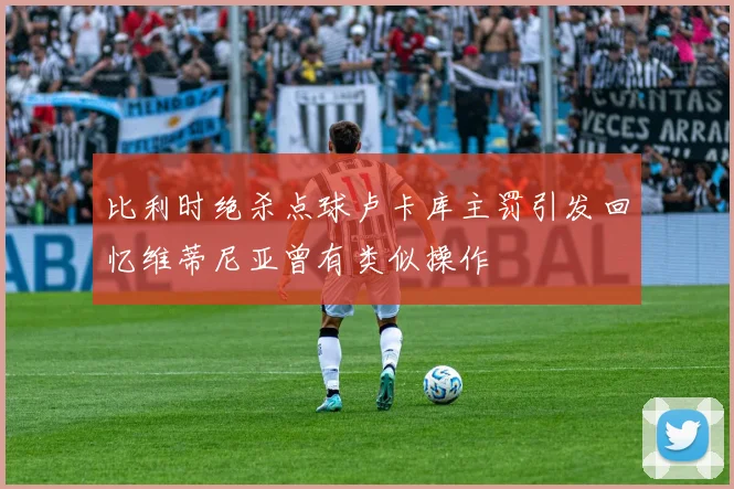 比利时绝杀点球卢卡库主罚引发回忆维蒂尼亚曾有类似操作