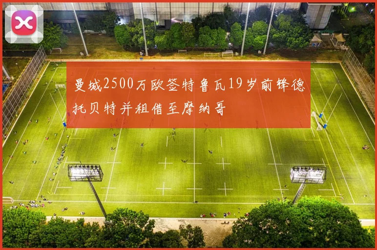 曼城2500万欧签特鲁瓦19岁前锋德托贝特并租借至摩纳哥
