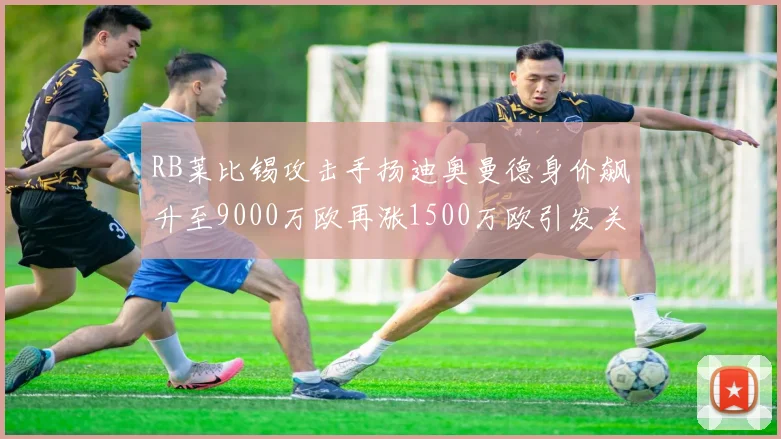 RB莱比锡攻击手扬迪奥曼德身价飙升至9000万欧再涨1500万欧引发关注