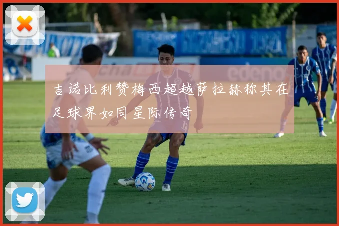 吉诺比利赞梅西超越萨拉赫称其在足球界如同星际传奇