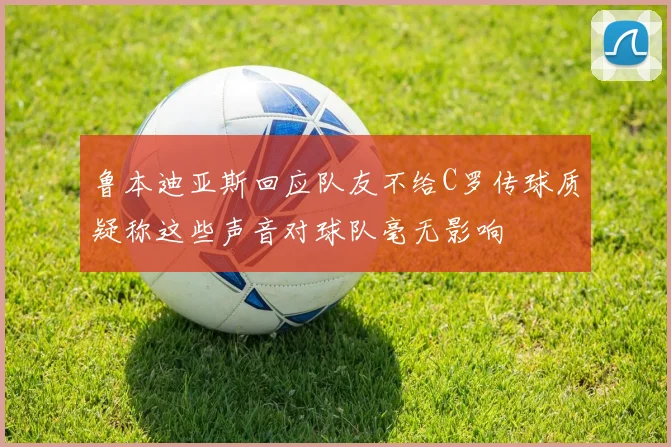 鲁本迪亚斯回应队友不给C罗传球质疑称这些声音对球队毫无影响