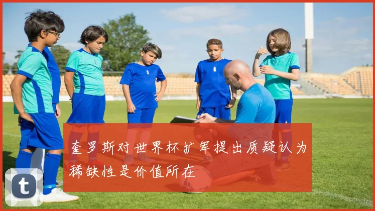奎罗斯对世界杯扩军提出质疑认为稀缺性是价值所在