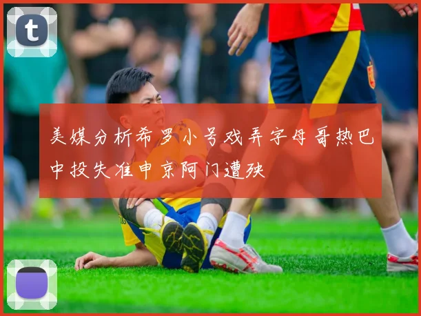 美媒分析希罗小号戏弄字母哥热巴中投失准申京阿门遭殃