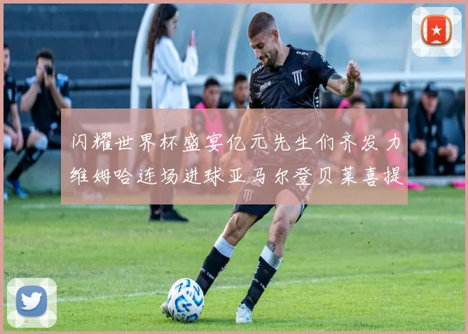 闪耀世界杯盛宴亿元先生们齐发力维姆哈连场进球亚马尔登贝莱喜提首球