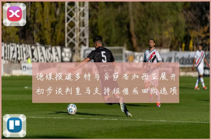 德媒报道多特与贡萨洛加西亚展开初步谈判皇马支持租借或回购选项