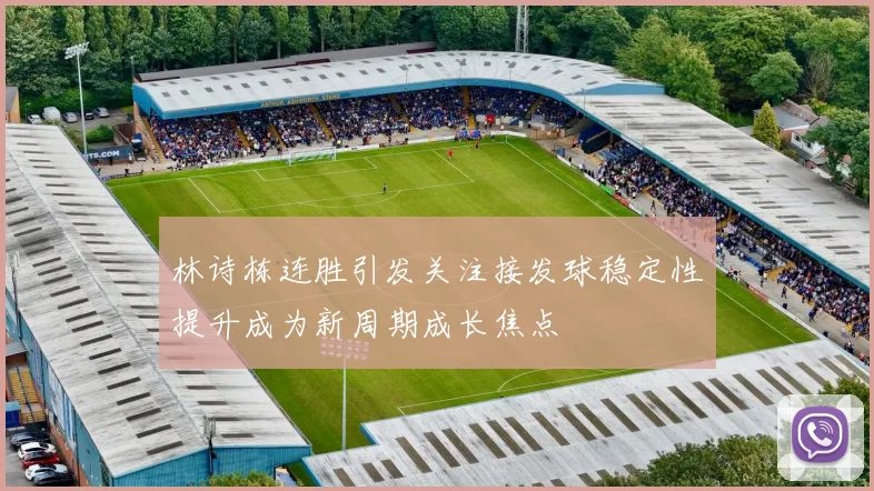 林诗栋连胜引发关注接发球稳定性提升成为新周期成长焦点