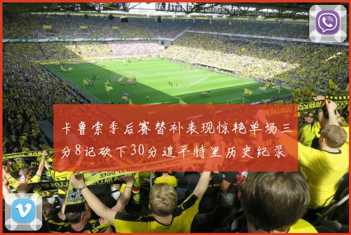 卡鲁索季后赛替补表现惊艳单场三分8记砍下30分追平特里历史纪录