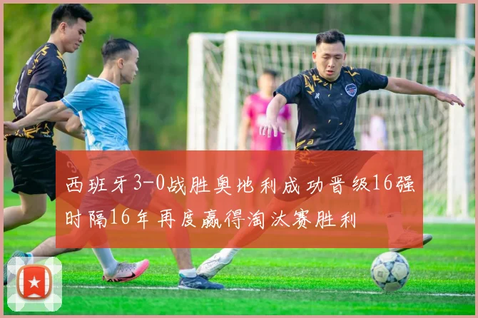 西班牙3-0战胜奥地利成功晋级16强时隔16年再度赢得淘汰赛胜利