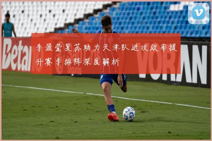 李盈莹复苏助力天津队进攻效率提升赛季排阵深度解析