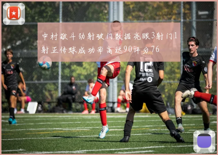 中村敬斗劲射破门数据亮眼3射门1射正传球成功率高达90评分76