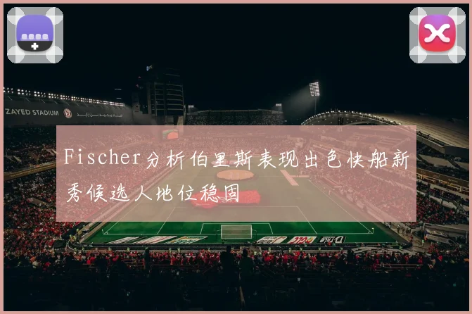 Fischer分析伯里斯表现出色快船新秀候选人地位稳固