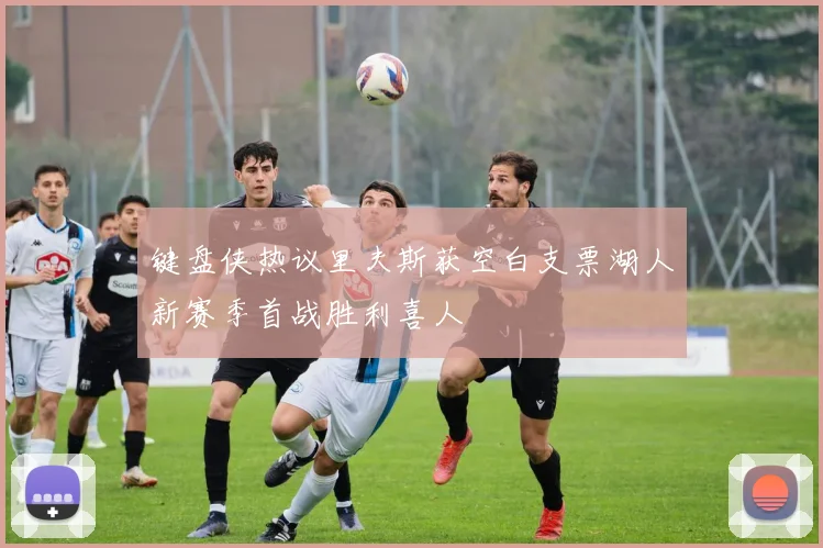 键盘侠热议里夫斯获空白支票湖人新赛季首战胜利喜人
