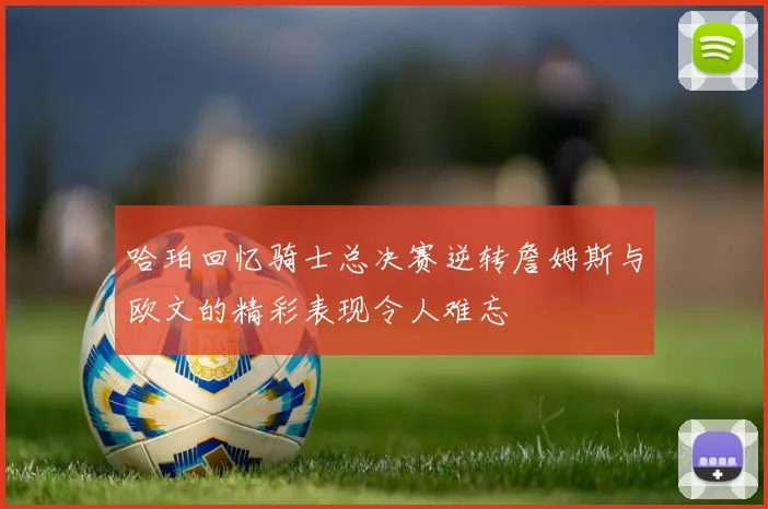 哈珀回忆骑士总决赛逆转詹姆斯与欧文的精彩表现令人难忘