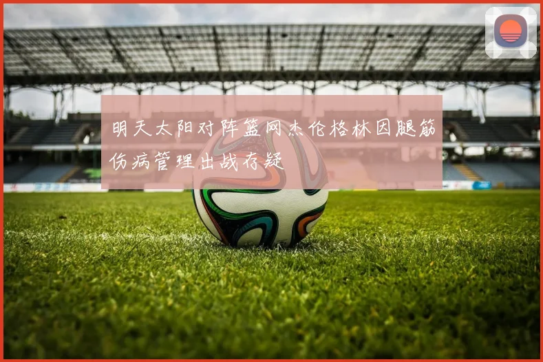明天太阳对阵篮网杰伦格林因腿筋伤病管理出战存疑