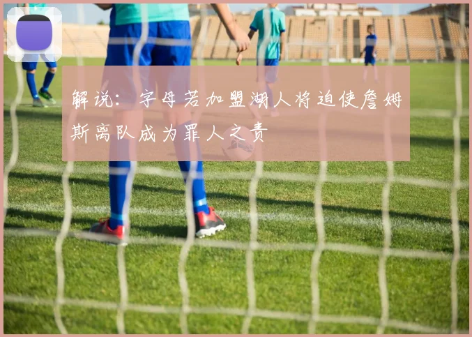 解说：字母若加盟湖人将迫使詹姆斯离队成为罪人之责