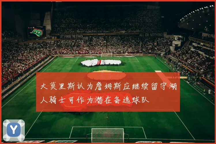 大莫里斯认为詹姆斯应继续留守湖人骑士可作为潜在备选球队