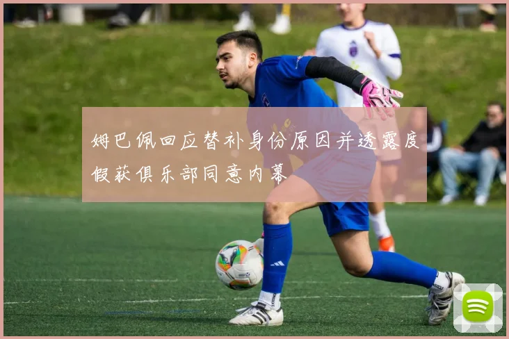 姆巴佩回应替补身份原因并透露度假获俱乐部同意内幕