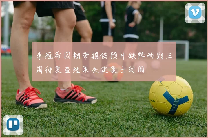 李冠希因韧带损伤预计缺阵两到三周待复查结果决定复出时间