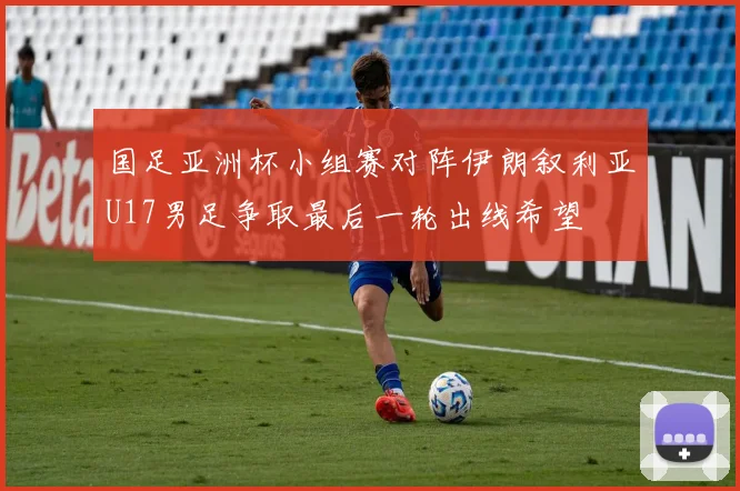 国足亚洲杯小组赛对阵伊朗叙利亚U17男足争取最后一轮出线希望