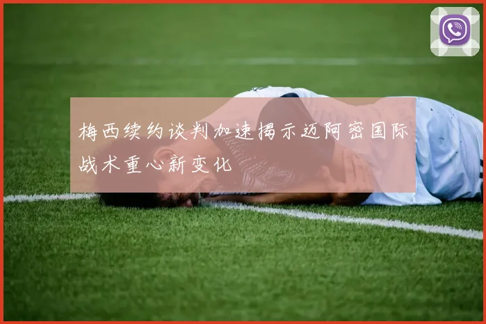 梅西续约谈判加速揭示迈阿密国际战术重心新变化