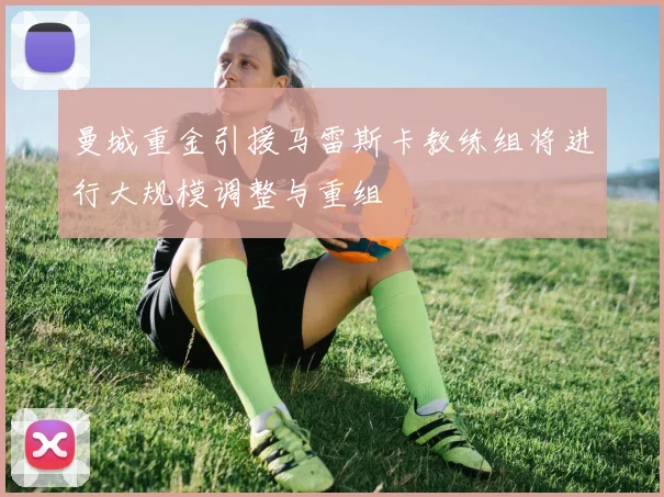 曼城重金引援马雷斯卡教练组将进行大规模调整与重组
