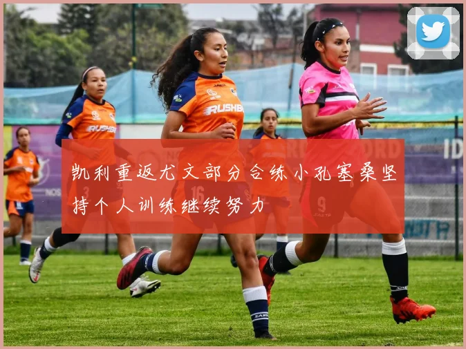 凯利重返尤文部分合练小孔塞桑坚持个人训练继续努力