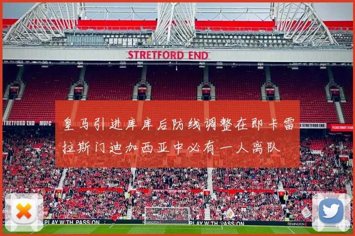 皇马引进库库后防线调整在即卡雷拉斯门迪加西亚中必有一人离队