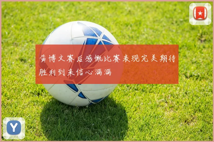 黄博文赛后感慨比赛表现完美期待胜利到来信心满满