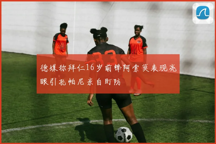 德媒称拜仁16岁前锋阿索莫表现亮眼引孔帕尼亲自盯防