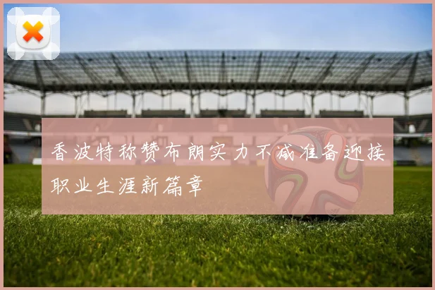 香波特称赞布朗实力不减准备迎接职业生涯新篇章