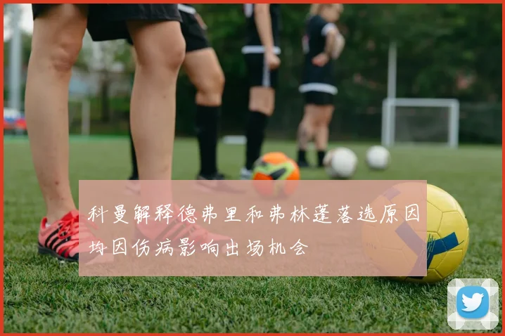 科曼解释德弗里和弗林蓬落选原因均因伤病影响出场机会