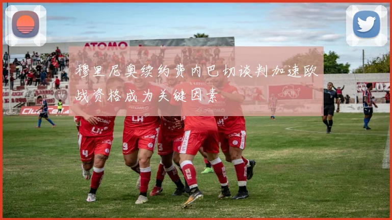 穆里尼奥续约费内巴切谈判加速欧战资格成为关键因素
