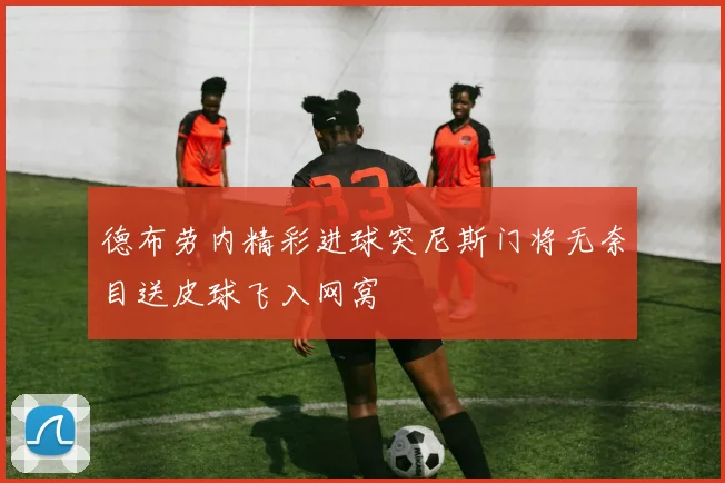 德布劳内精彩进球突尼斯门将无奈目送皮球飞入网窝